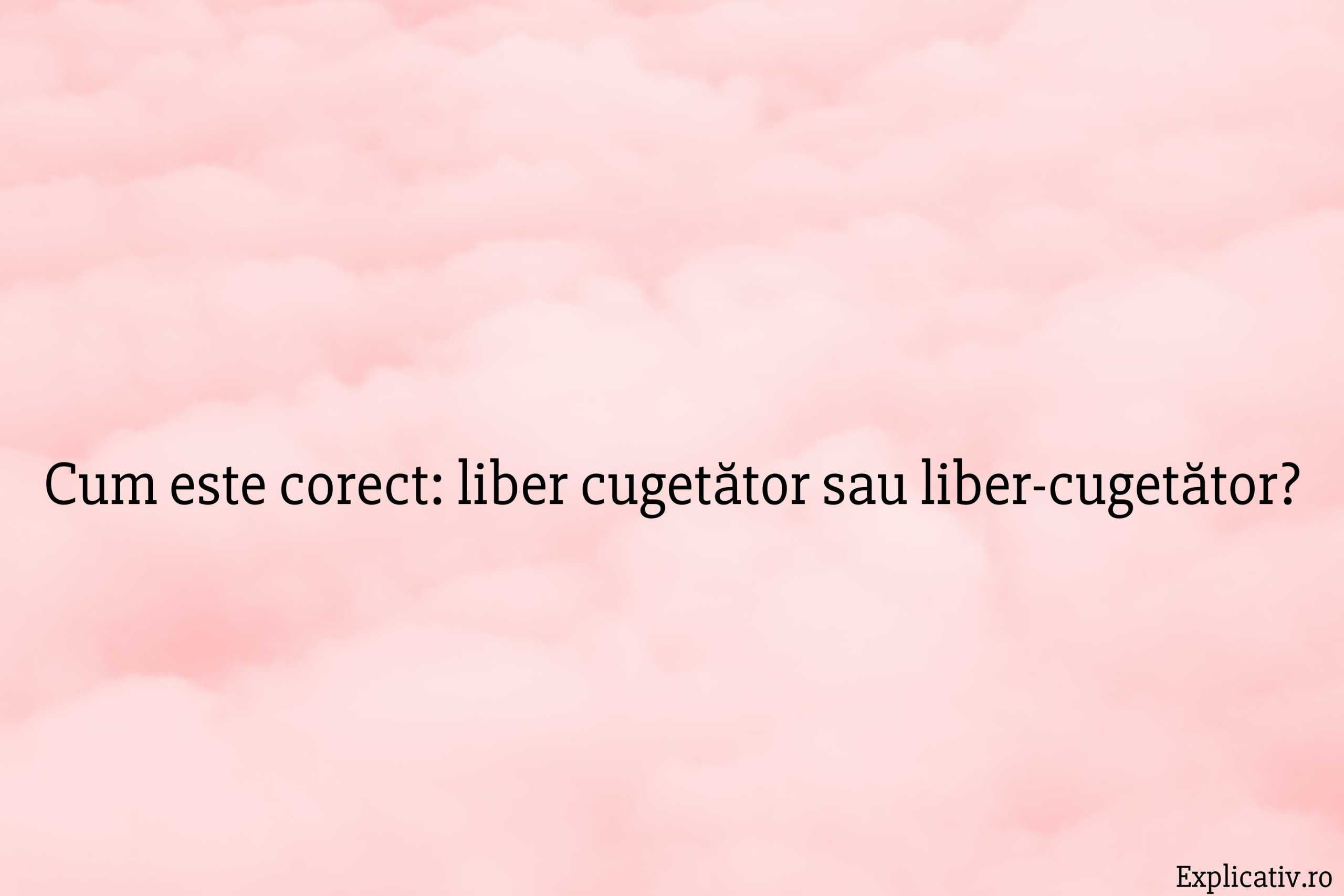 Cum este corect liber cugetător sau liber-cugetător