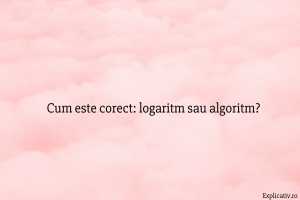 Cum este corect logaritm sau algoritm