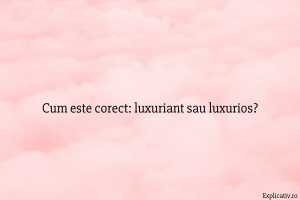 Cum este corect luxuriant sau luxurios