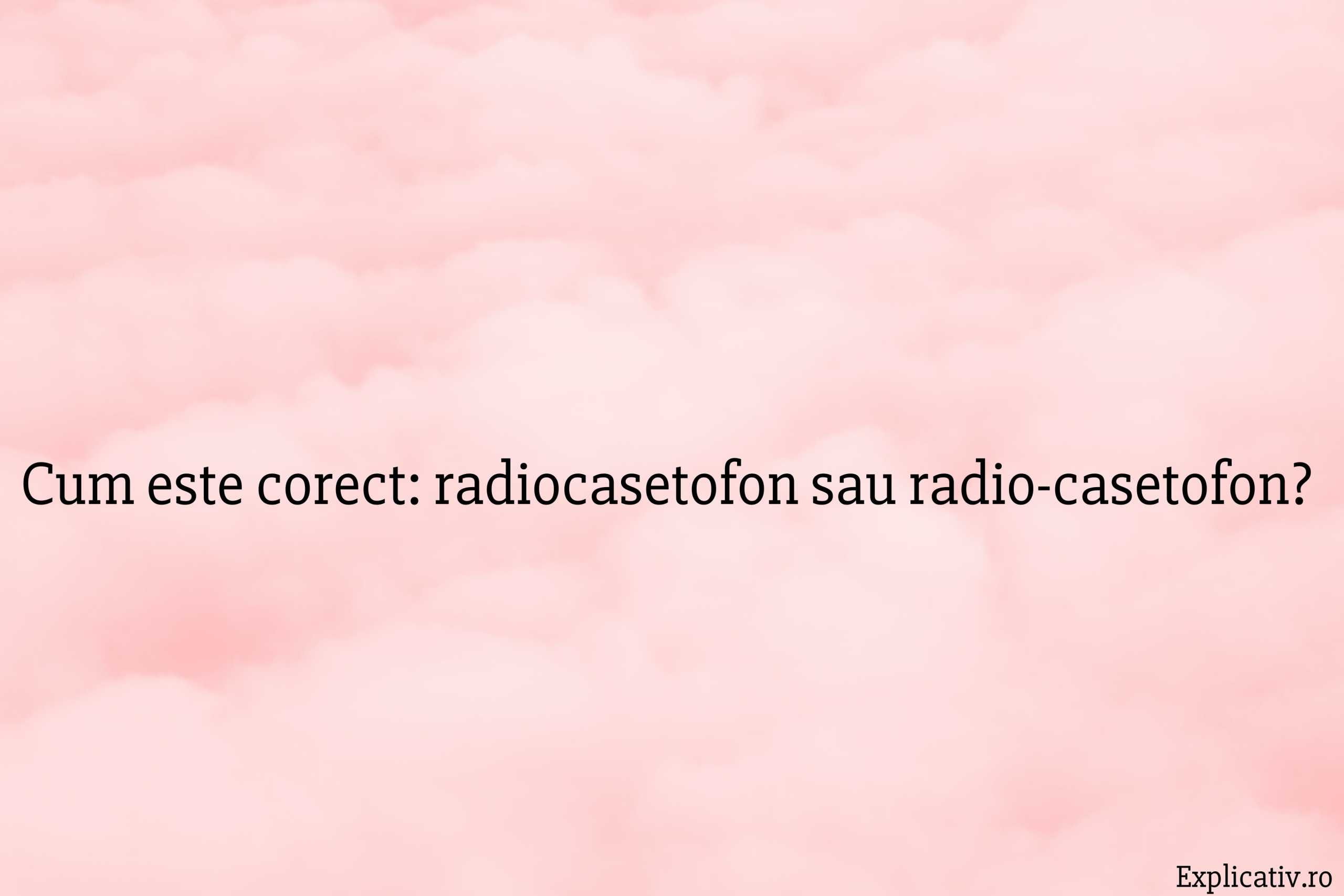 Cum este corect radiocasetofon sau radio-casetofon