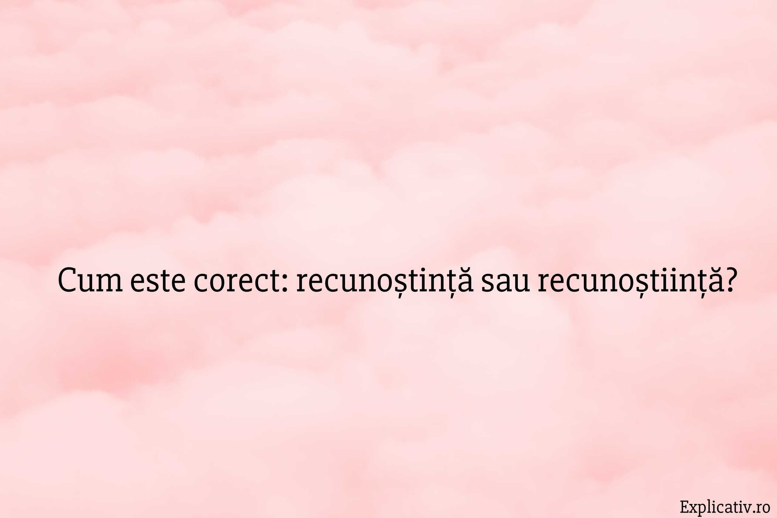 Cum este corect recunoștință sau recunoștiință
