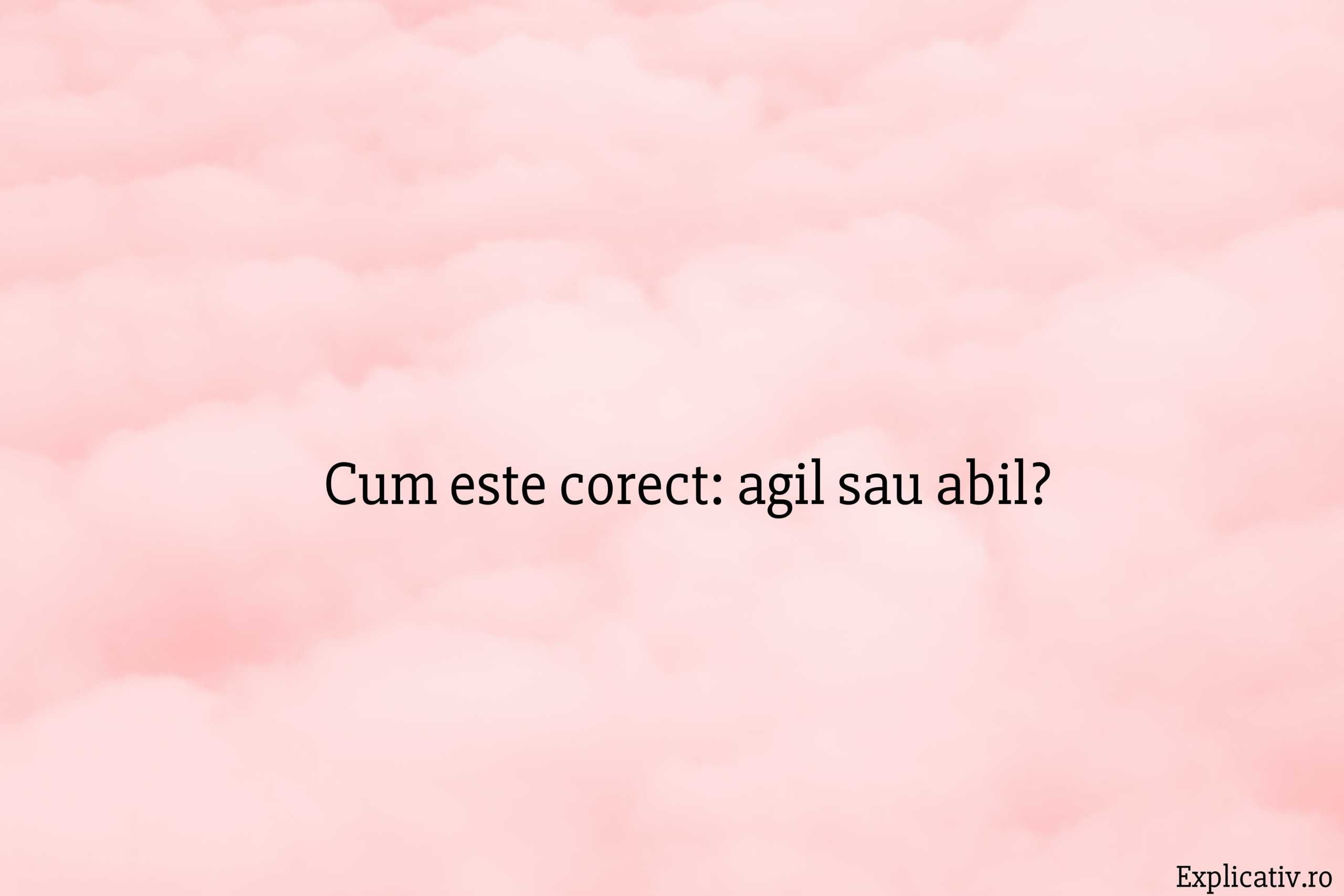 Cum este corect agil sau abil