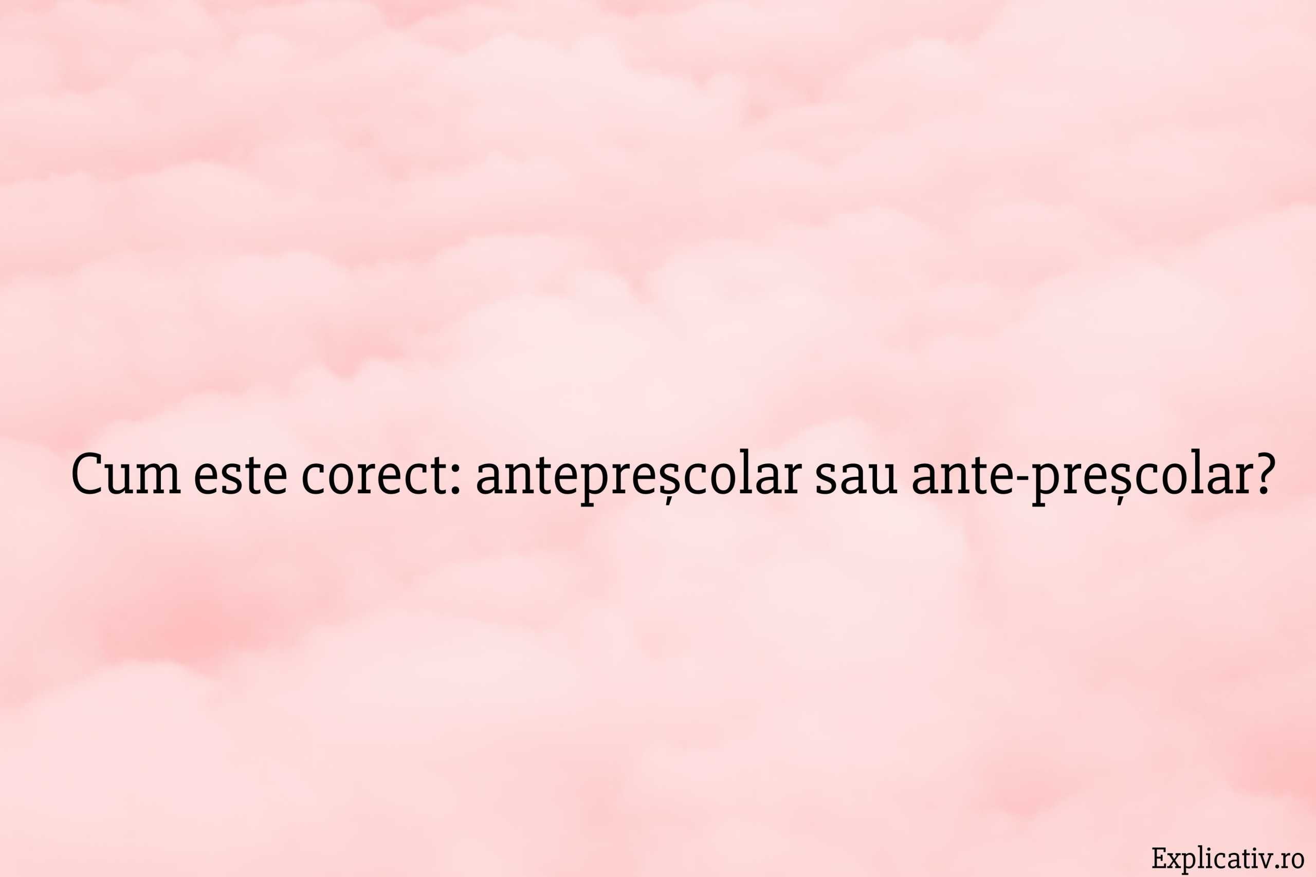 Cum este corect antepreșcolar sau ante-preșcolar