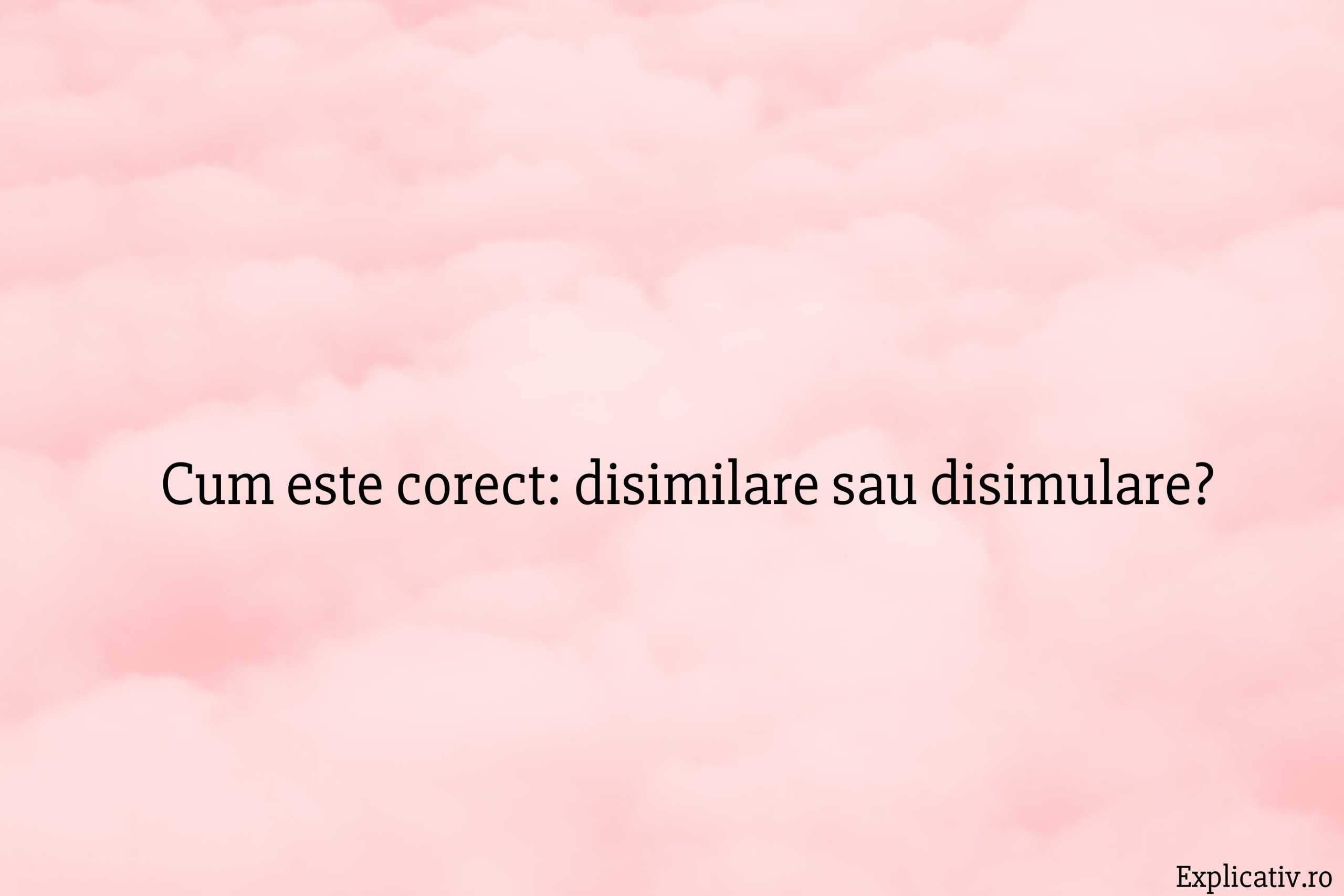 Cum este corect: disimilare sau disimulare?
