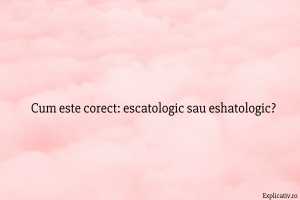 Cum este corect escatologic sau eshatologic