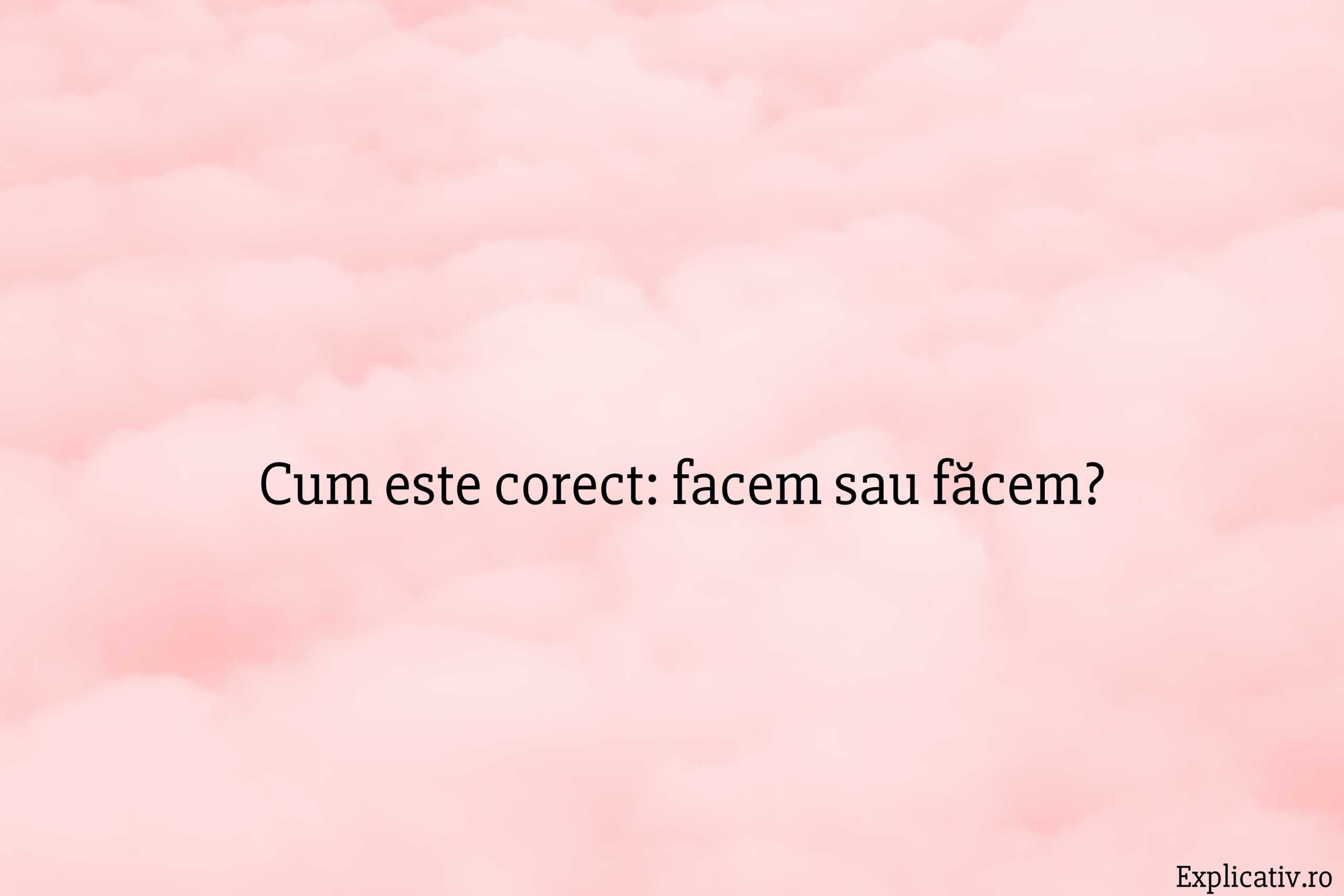 Cum este corect facem sau făcem