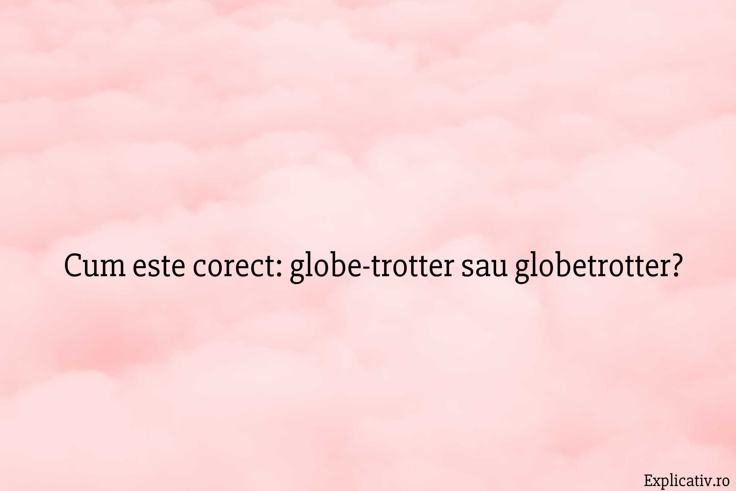 Cum este corect globe-trotter sau globetrotter