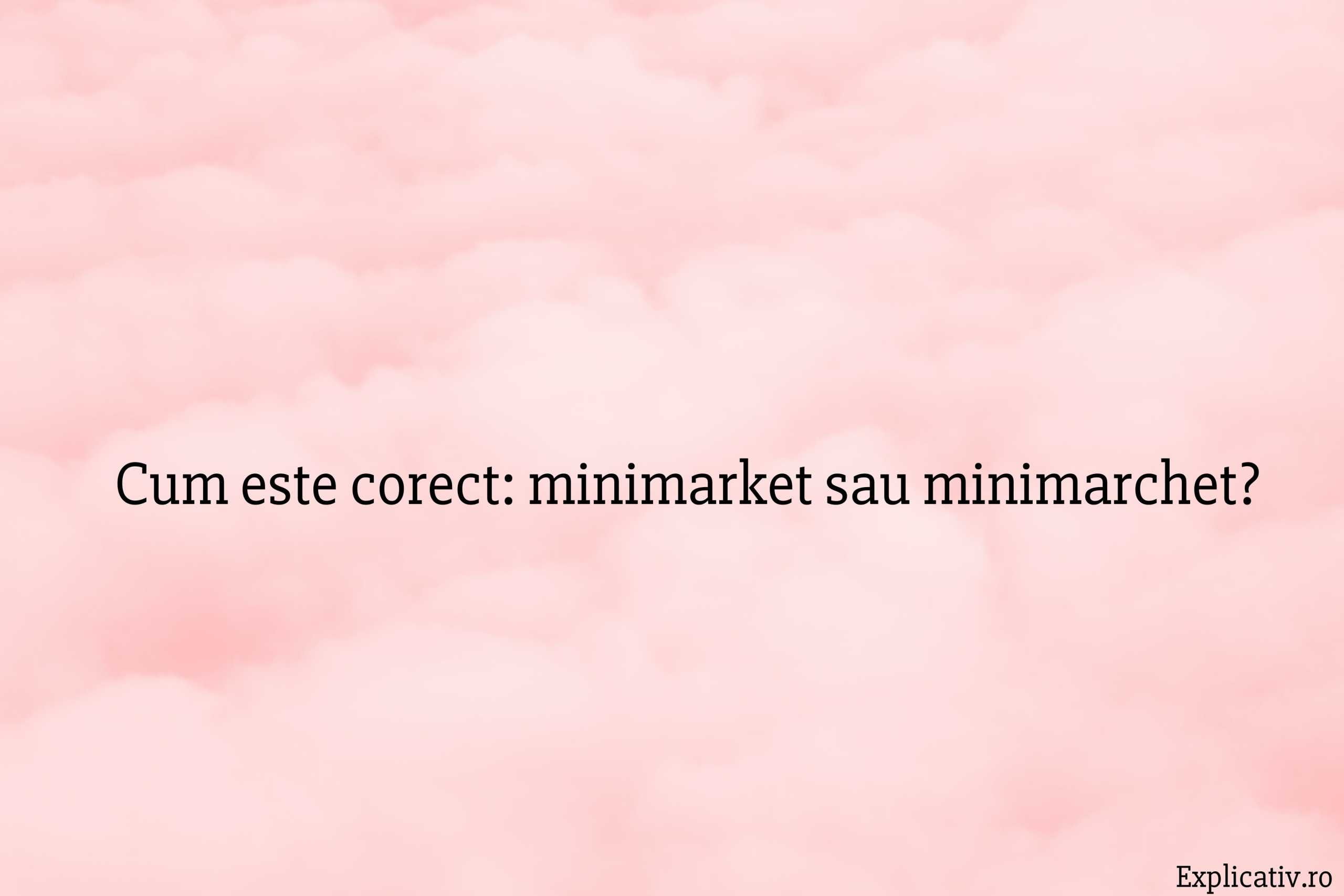 Cum este corect minimarket sau minimarchet