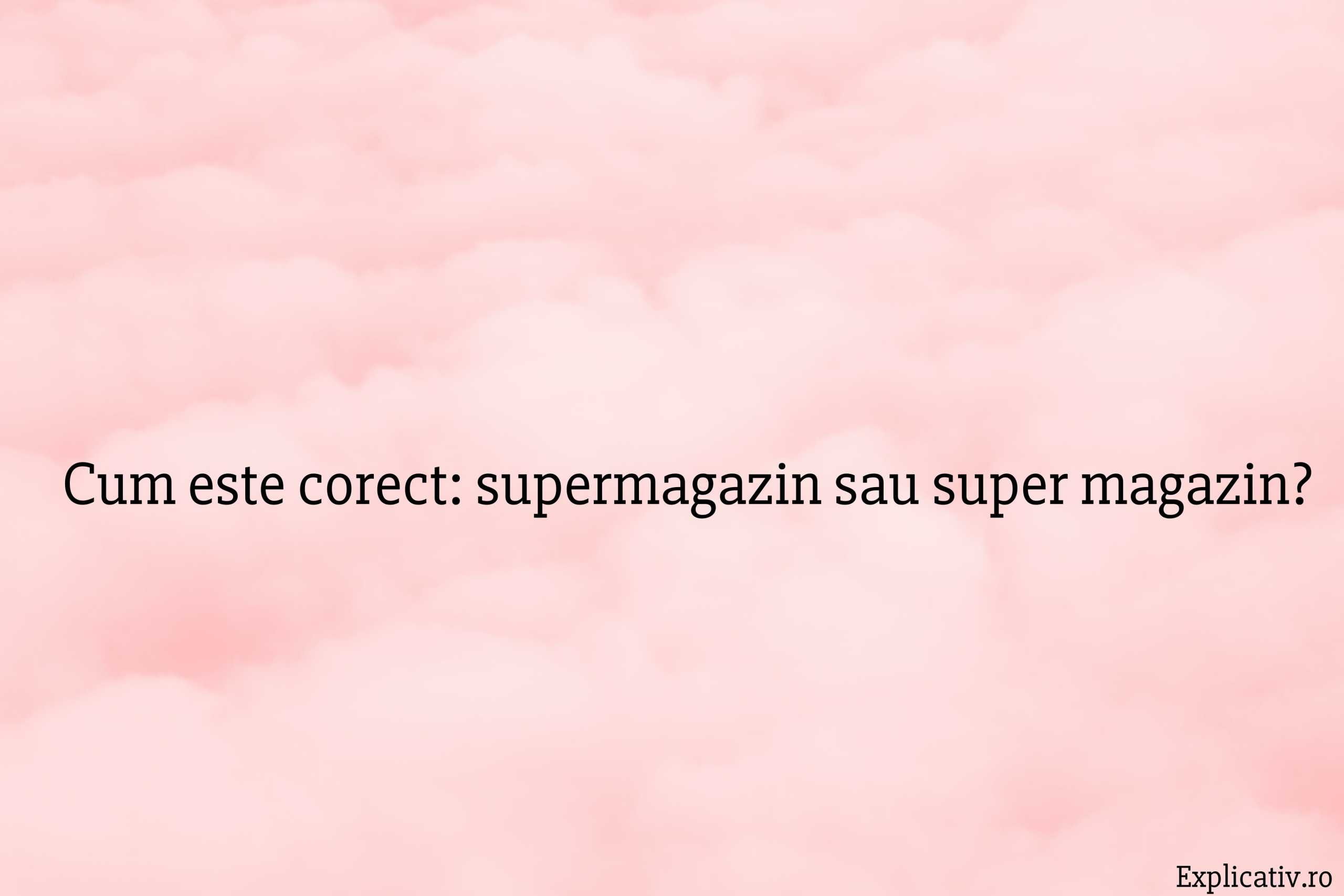 Cum este corect supermagazin sau super magazin