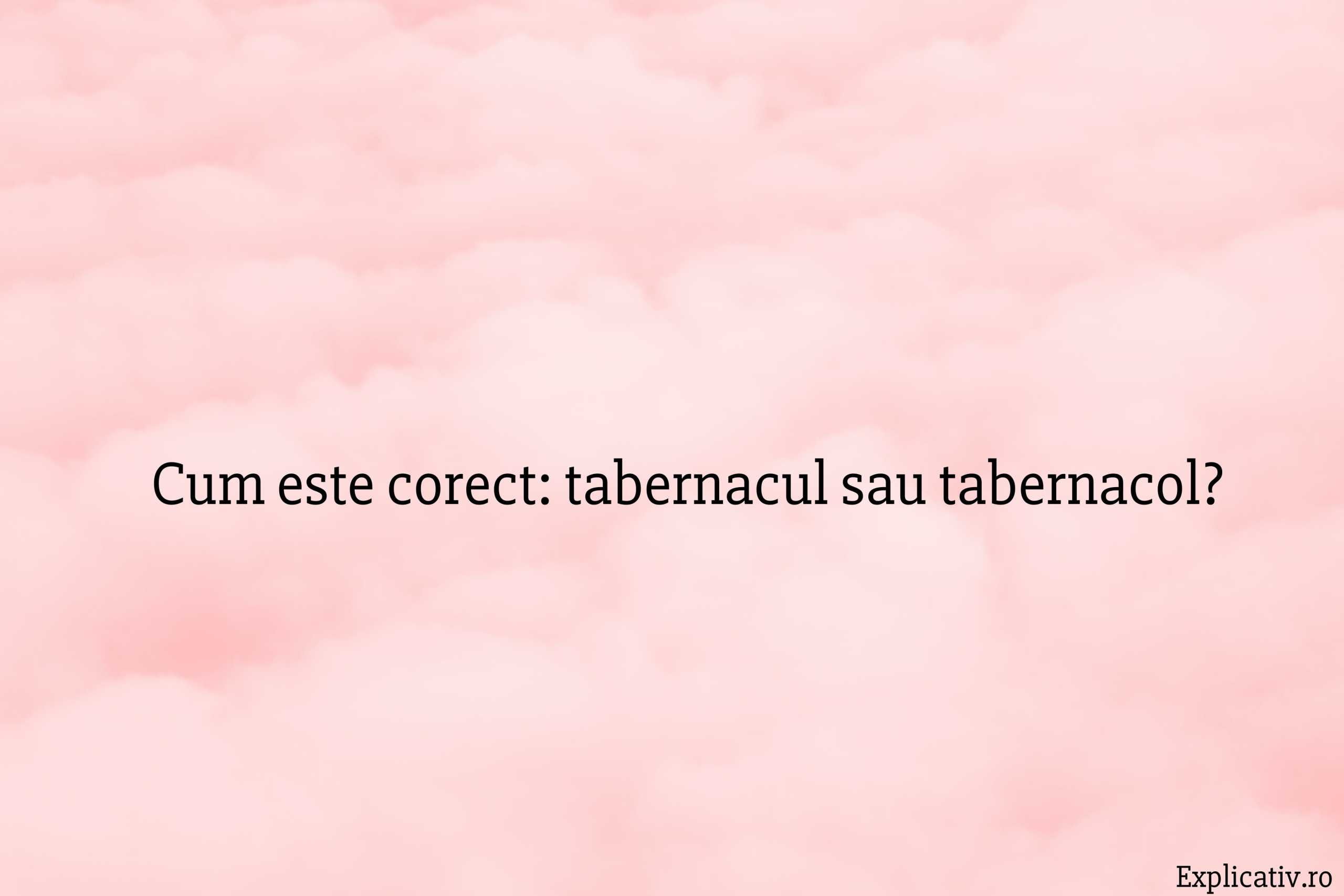 Cum este corect tabernacul sau tabernacol