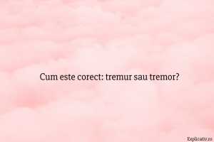 Cum este corect tremur sau tremor