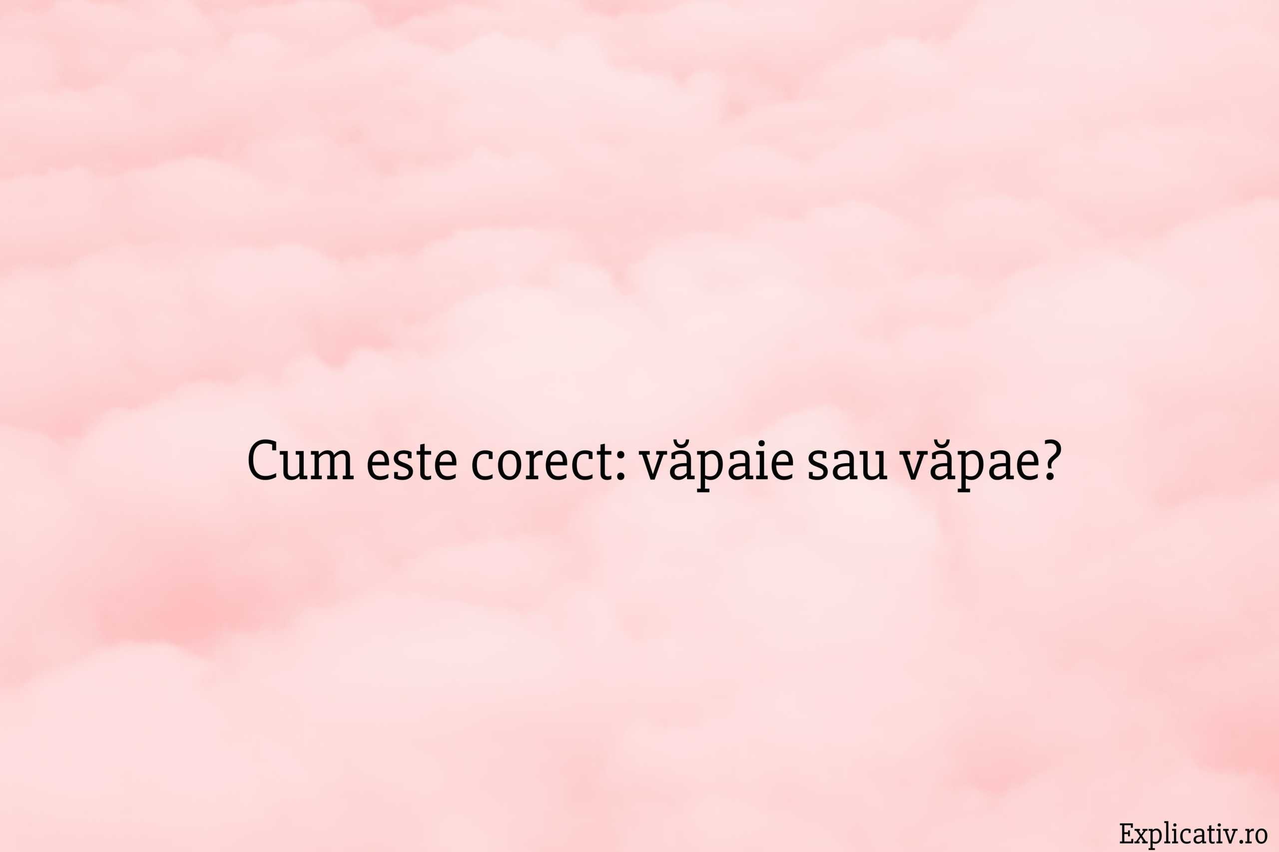 Cum este corect văpaie sau văpae