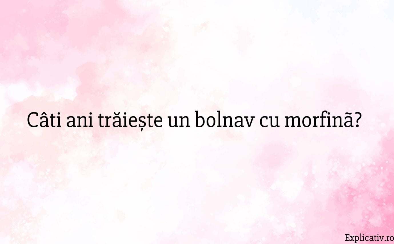 Câti ani trăiește un bolnav cu morfinã