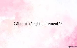 Câti ani trăiești cu demență