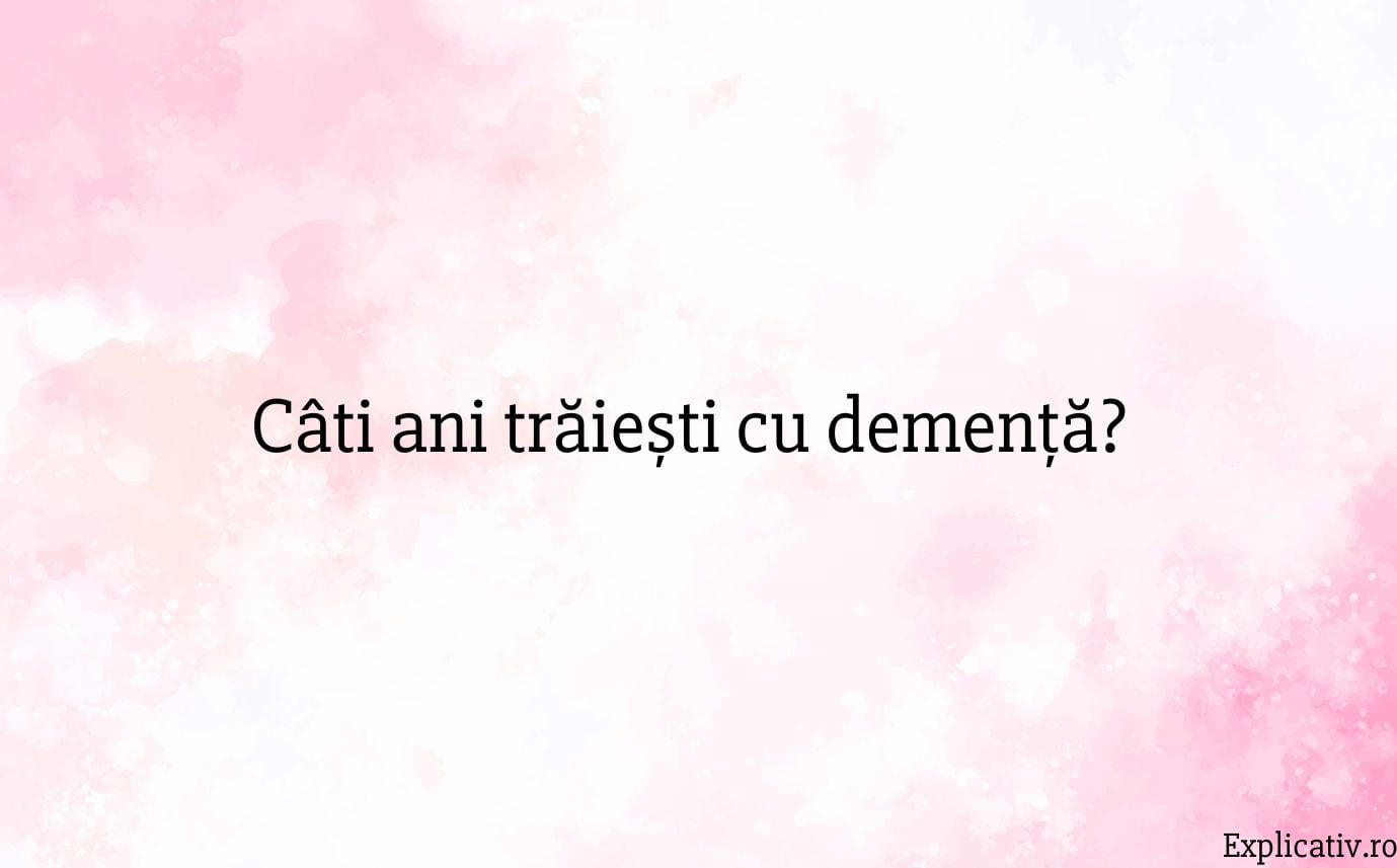 Câti ani trăiești cu demență