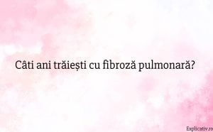 Câti ani trăiești cu fibroză pulmonară