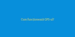 Cum funcționează GPS-ul
