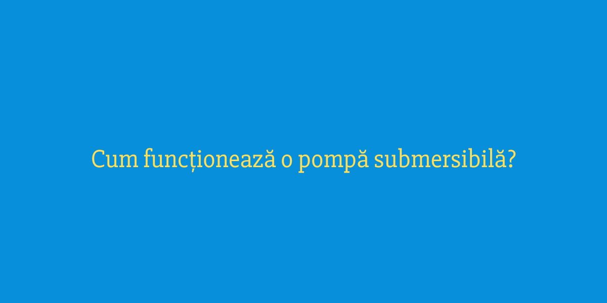 Cum funcționează o pompă submersibilă