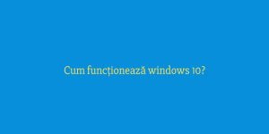 Cum funcționează windows 10