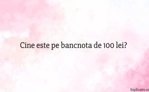 Cine este pe bancnota de 100 lei
