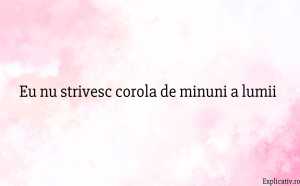 Eu nu strivesc corola de minuni a lumii