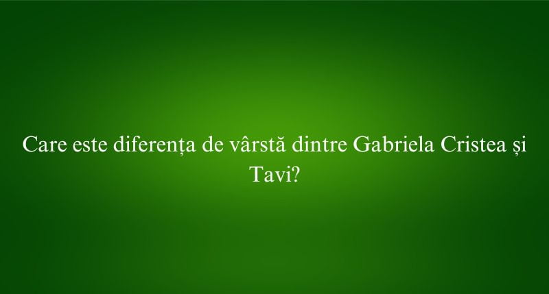 Care este diferența de vârstă dintre Gabriela Cristea și Tavi