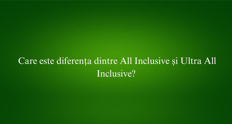 Care este diferența dintre All Inclusive și Ultra All Inclusive