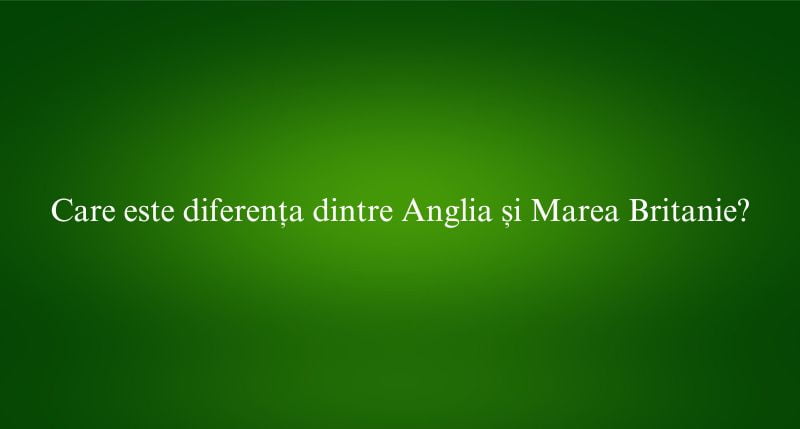 Care este diferența dintre Anglia și Marea Britanie