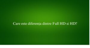 Care este diferența dintre Full HD si HD