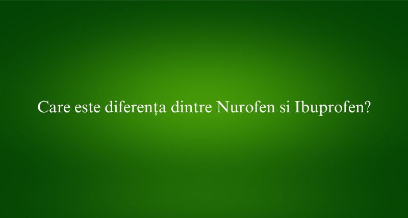 Care este diferența dintre Nurofen si Ibuprofen