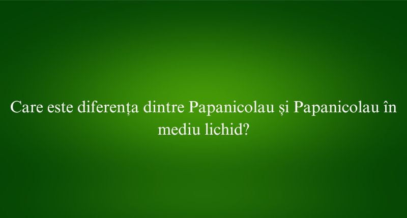 Care este diferența dintre Papanicolau și Papanicolau în mediu lichid