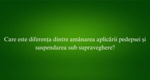 Care este diferența dintre amânarea aplicării pedepsei și suspendarea sub supraveghere