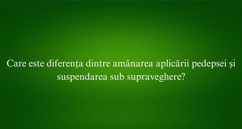 Care este diferența dintre amânarea aplicării pedepsei și suspendarea sub supraveghere
