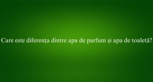 Care este diferența dintre apa de parfum și apa de toaletă