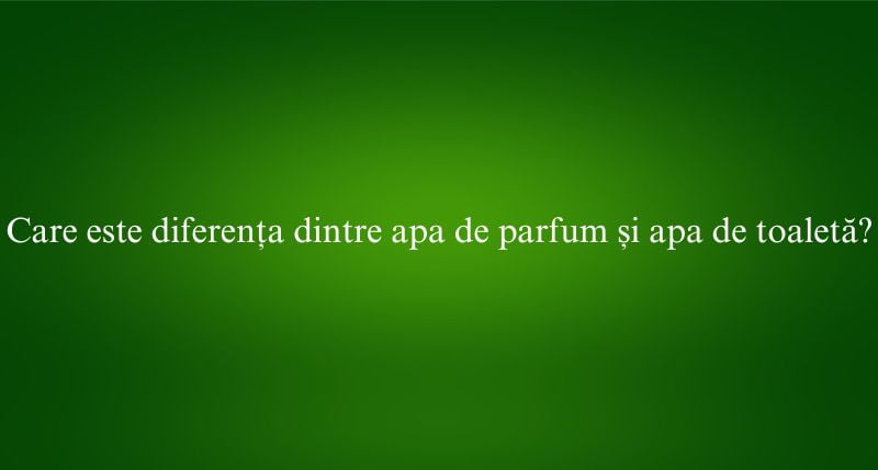 Care este diferența dintre apa de parfum și apa de toaletă