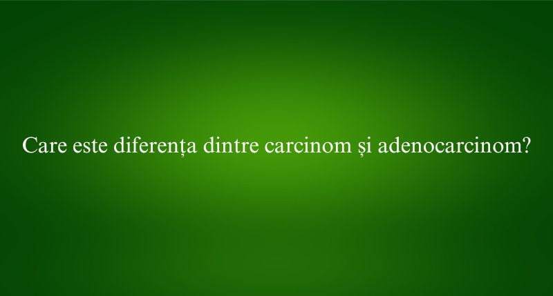 Care este diferența dintre carcinom și adenocarcinom