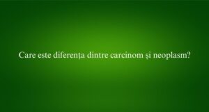 Care este diferența dintre carcinom și neoplasm