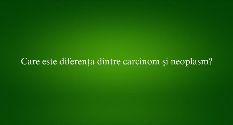 Care este diferența dintre carcinom și neoplasm
