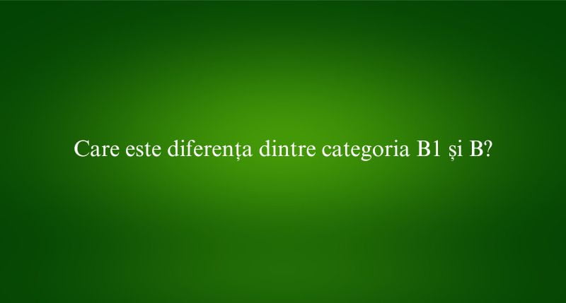 Care este diferența dintre categoria B1 și B