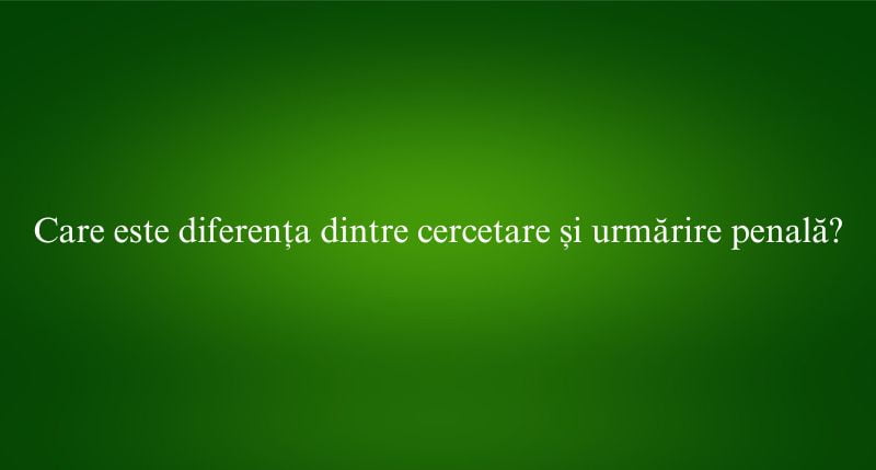 Care este diferența dintre cercetare și urmărire penală