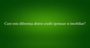 Care este diferența dintre credit ipotecar si imobiliar