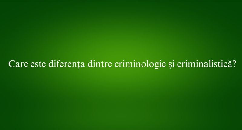 Care este diferența dintre criminologie și criminalistică