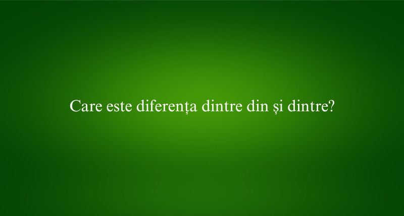 Care este diferența dintre din și dintre