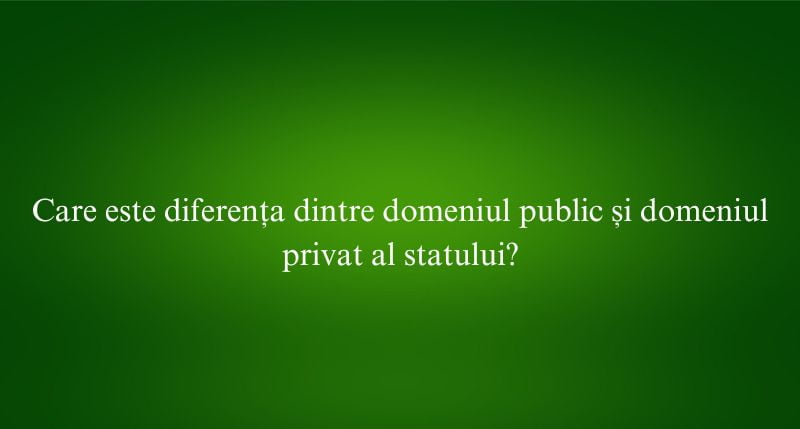 Care este diferența dintre domeniul public și domeniul privat al statului