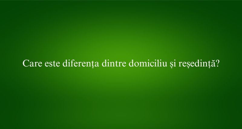 Care este diferența dintre domiciliu și reședință