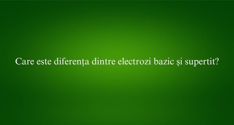 Care este diferența dintre electrozi bazic și supertit