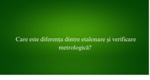 Care este diferența dintre etalonare și verificare metrologică