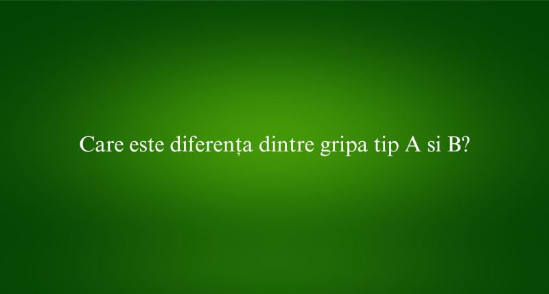 Care este diferența dintre gripa tip A si B