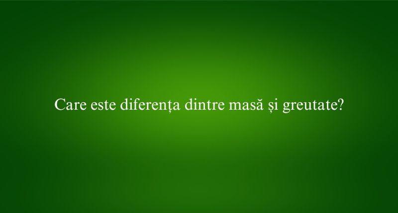 Care este diferența dintre masă și greutate