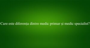 Care este diferența dintre medic primar și medic specialist
